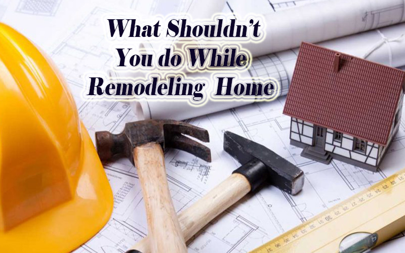 things no to do while remodeling home